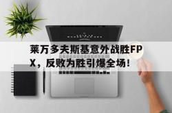 莱万多夫斯基意外战胜FPX，反败为胜引爆全场！