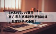 JackeyLove赛事官方发布赛事规则更新新规，日本队争议不断！的简单介绍